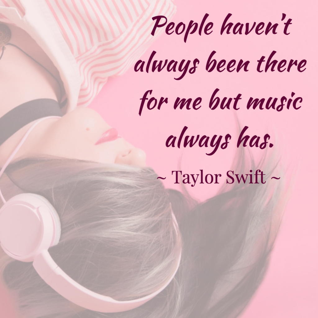 “People haven't always been there for me but music always has.”  ― Taylor Swift